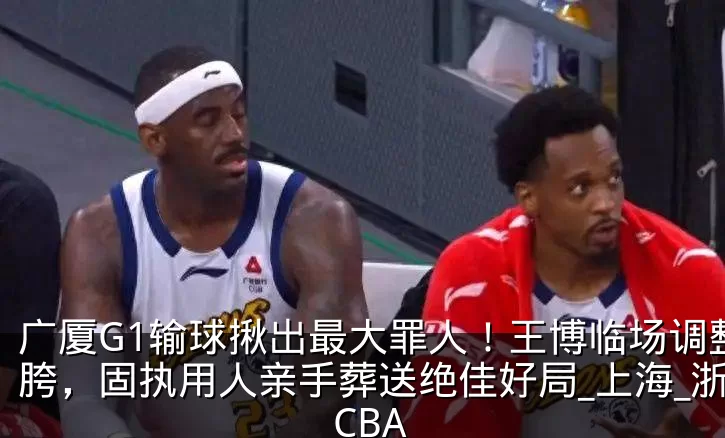 广厦G1输球揪出最大罪人!王博临场调整拉胯,固执用人亲手葬送绝佳好局_上海_浙江_CBA