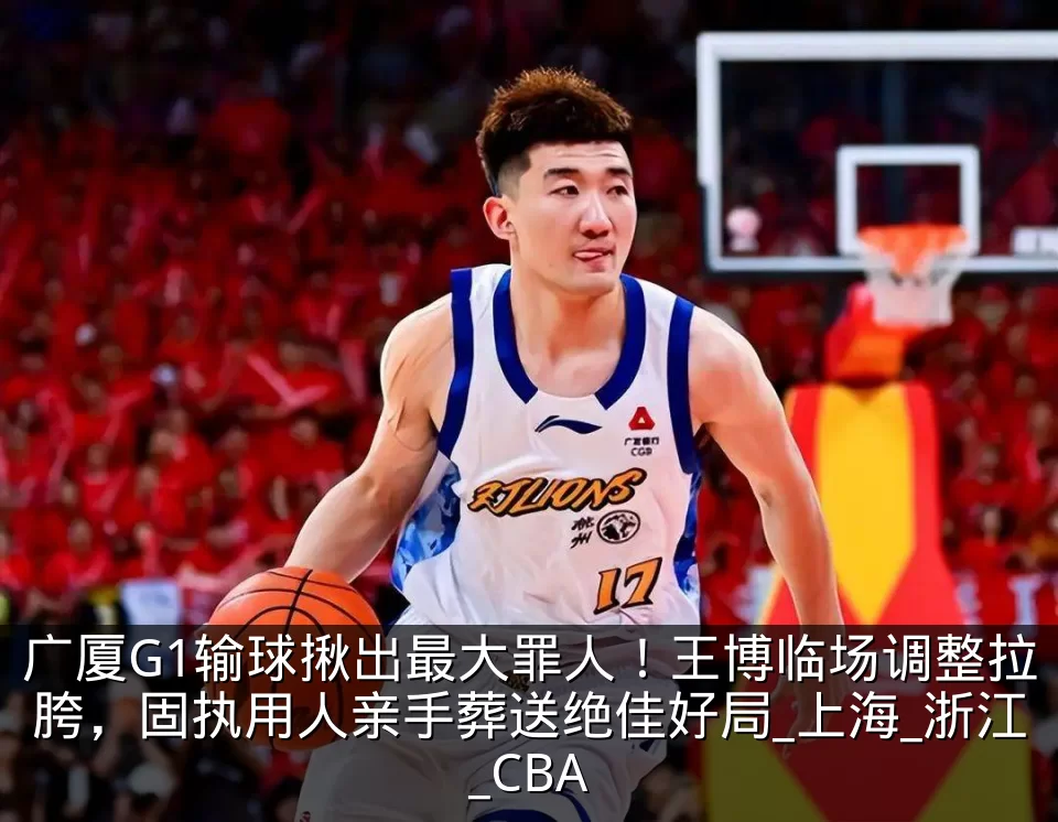 广厦G1输球揪出最大罪人!王博临场调整拉胯,固执用人亲手葬送绝佳好局_上海_浙江_CBA