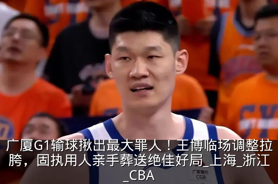 广厦G1输球揪出最大罪人!王博临场调整拉胯,固执用人亲手葬送绝佳好局_上海_浙江_CBA